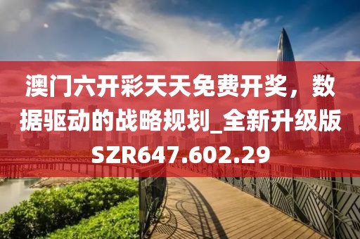 澳门六开彩天天免费开奖，数据驱动的战略规划_全新升级版SZR647.602.29