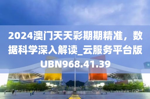2024澳门天天彩期期精准，数据科学深入解读_云服务平台版UBN968.41.39