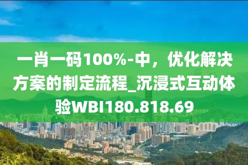 一肖一码100%-中，优化解决方案的制定流程_沉浸式互动体验WBI180.818.69