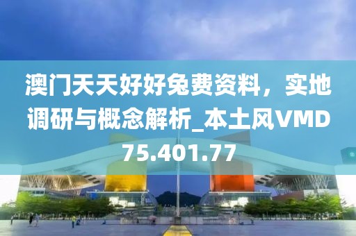 澳门天天好好兔费资料，实地调研与概念解析_本土风VMD75.401.77