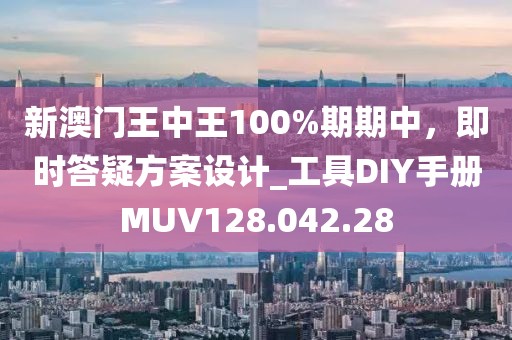 新澳门王中王100%期期中，即时答疑方案设计_工具DIY手册MUV128.042.28