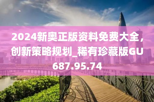 2024新奥正版资料免费大全，创新策略规划_稀有珍藏版GU687.95.74