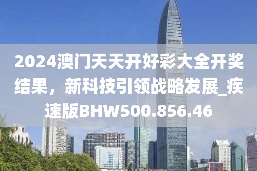 2024澳门天天开好彩大全开奖结果，新科技引领战略发展_疾速版BHW500.856.46