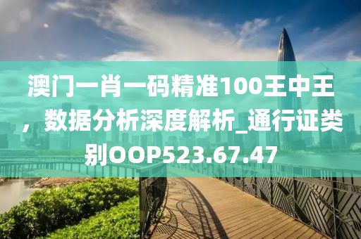澳门一肖一码精准100王中王，数据分析深度解析_通行证类别OOP523.67.47