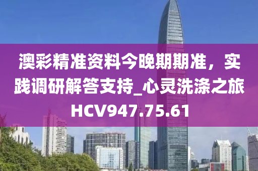 澳彩精准资料今晚期期准，实践调研解答支持_心灵洗涤之旅HCV947.75.61