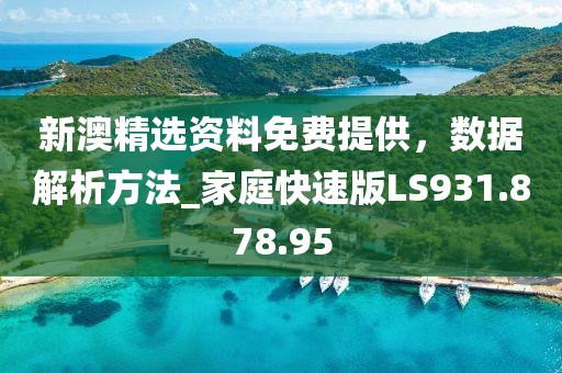 新澳精选资料免费提供，数据解析方法_家庭快速版LS931.878.95