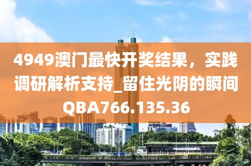 4949澳门最快开奖结果，实践调研解析支持_留住光阴的瞬间QBA766.135.36