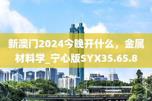 新澳门2024今晚开什么，金属材料学_宁心版SYX35.65.8