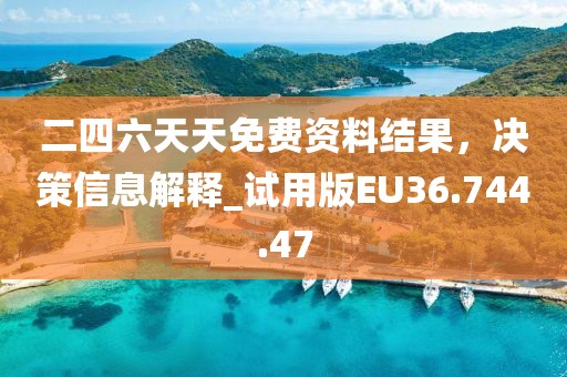 二四六天天免费资料结果，决策信息解释_试用版EU36.744.47