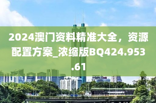 2024澳门资料精准大全，资源配置方案_浓缩版BQ424.953.61