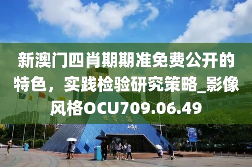 新澳门四肖期期准免费公开的特色，实践检验研究策略_影像风格OCU709.06.49