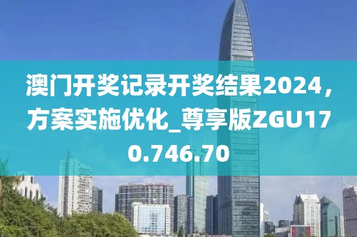 澳门开奖记录开奖结果2024，方案实施优化_尊享版ZGU170.746.70