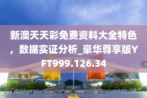 新澳天天彩免费资料大全特色，数据实证分析_豪华尊享版YFT999.126.34