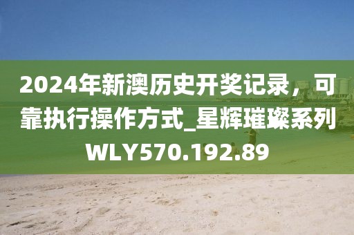 2024年新澳历史开奖记录，可靠执行操作方式_星辉璀璨系列WLY570.192.89