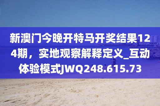 新澳门今晚开特马开奖结果124期，实地观察解释定义_互动体验模式JWQ248.615.73
