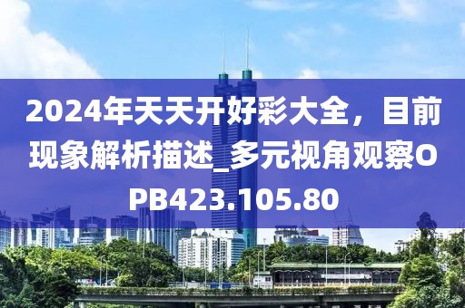 2024年天天开好彩大全，目前现象解析描述_多元视角观察OPB423.105.80