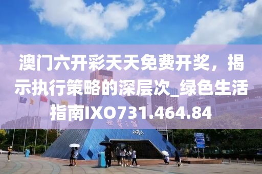 澳门六开彩天天免费开奖，揭示执行策略的深层次_绿色生活指南IXO731.464.84