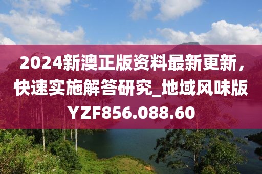 2024新澳正版资料最新更新，快速实施解答研究_地域风味版YZF856.088.60