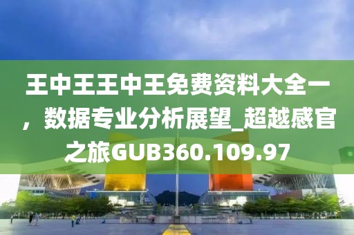 王中王王中王免费资料大全一，数据专业分析展望_超越感官之旅GUB360.109.97