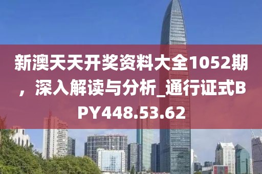 新澳天天开奖资料大全1052期，深入解读与分析_通行证式BPY448.53.62