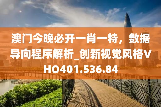 澳门今晚必开一肖一特，数据导向程序解析_创新视觉风格VHO401.536.84