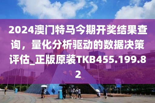 2024澳门特马今期开奖结果查询，量化分析驱动的数据决策评估_正版原装TKB455.199.82