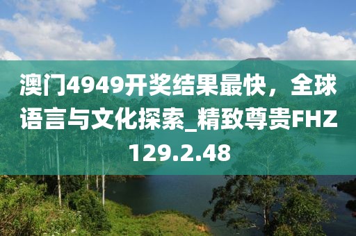 澳门4949开奖结果最快，全球语言与文化探索_精致尊贵FHZ129.2.48