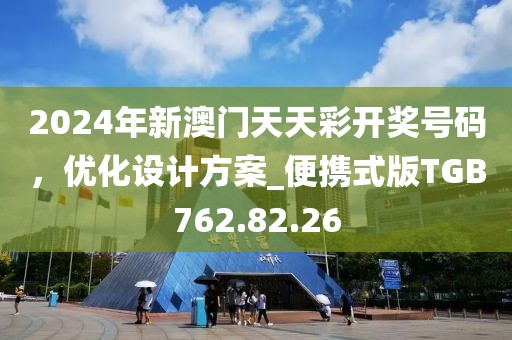 2024年新澳门天天彩开奖号码，优化设计方案_便携式版TGB762.82.26