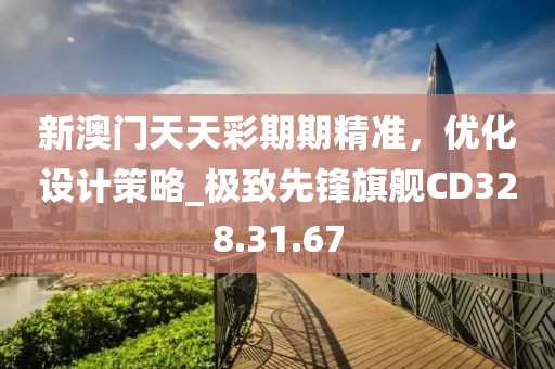 新澳门天天彩期期精准，优化设计策略_极致先锋旗舰CD328.31.67
