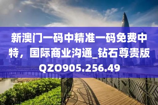 新澳门一码中精准一码免费中特，国际商业沟通_钻石尊贵版QZO905.256.49