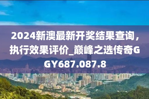 2024新澳最新开奖结果查询，执行效果评价_巅峰之选传奇GGY687.087.8