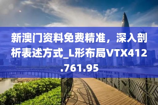 新澳门资料免费精准，深入剖析表述方式_L形布局VTX412.761.95