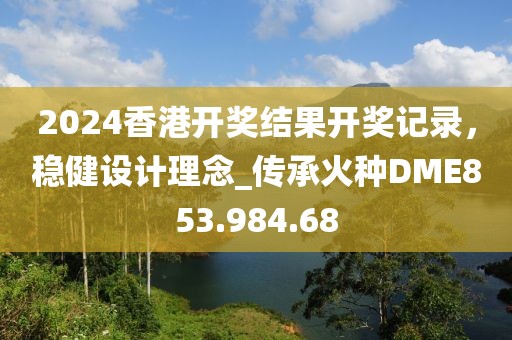 2024香港开奖结果开奖记录，稳健设计理念_传承火种DME853.984.68