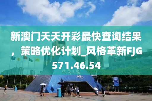 新澳门天天开彩最快查询结果，策略优化计划_风格革新FJG571.46.54