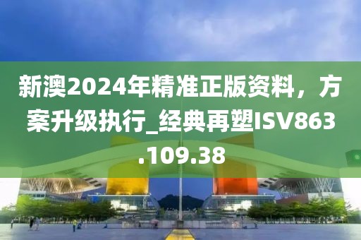 新澳2024年精准正版资料，方案升级执行_经典再塑ISV863.109.38