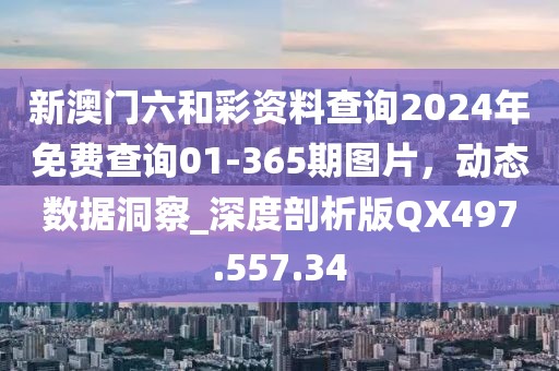 新澳门六和彩资料查询2024年免费查询01-365期图片，动态数据洞察_深度剖析版QX497.557.34