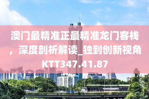 澳门最精准正最精准龙门客栈，深度剖析解读_独到创新视角KTT347.41.87