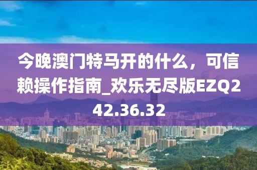 今晚澳门特马开的什么，可信赖操作指南_欢乐无尽版EZQ242.36.32