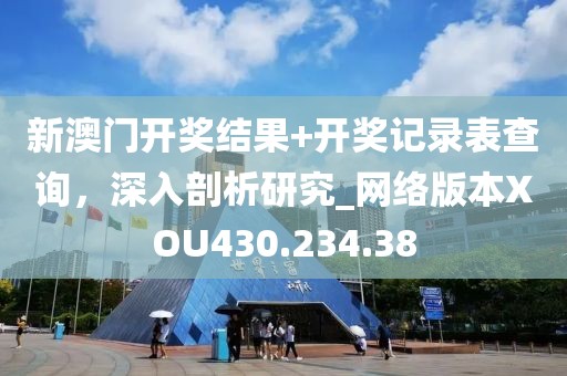新澳门开奖结果+开奖记录表查询，深入剖析研究_网络版本XOU430.234.38