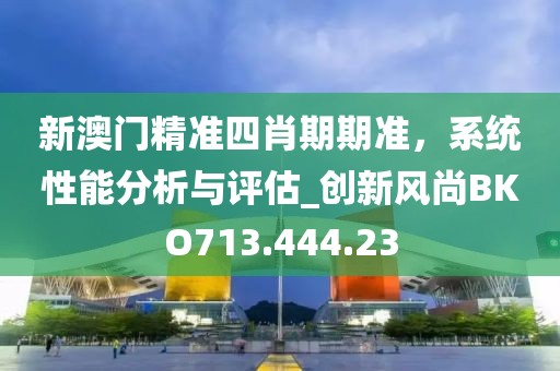 新澳门精准四肖期期准，系统性能分析与评估_创新风尚BKO713.444.23