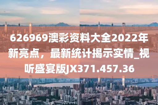 626969澳彩资料大全2022年新亮点，最新统计揭示实情_视听盛宴版JX371.457.36