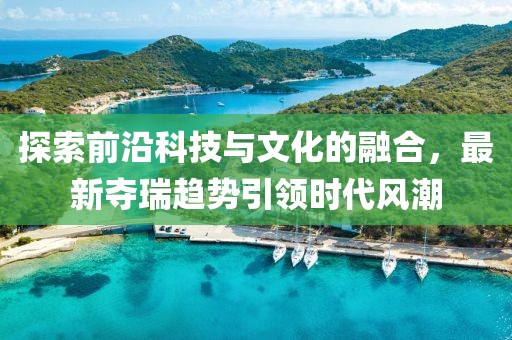 探索前沿科技与文化的融合，最新夺瑞趋势引领时代风潮