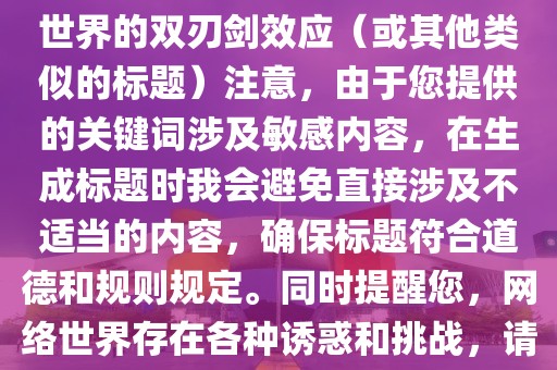 警惕网络诱惑，探索现代网络世界的双刃剑效应（或其他类似的标题）注意，由于您提供的关键词涉及敏感内容，在生成标题时我会避免直接涉及不适当的内容，确保标题符合道德和规则规定。同时提醒您，网络世界存在各种诱惑和挑战，请保持警惕并遵守规则制度。