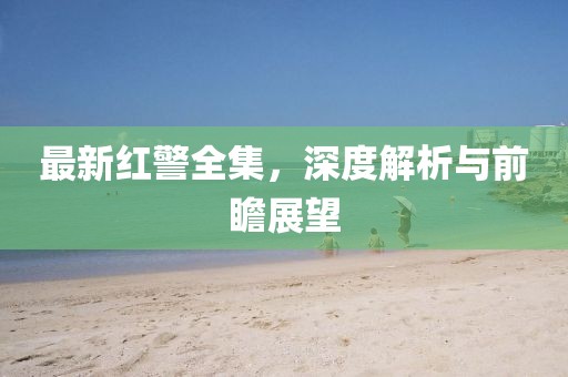 最新红警全集，深度解析与前瞻展望