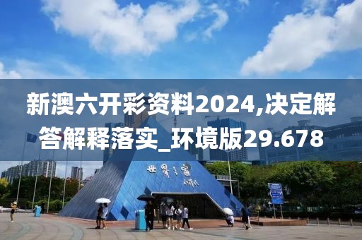 新澳六开彩资料2024,决定解答解释落实_环境版29.678