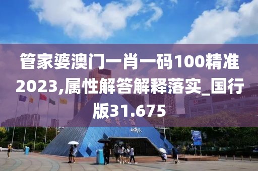 管家婆澳门一肖一码100精准2023,属性解答解释落实_国行版31.675