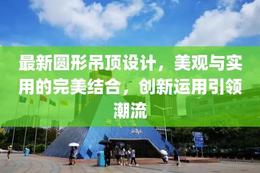 最新圆形吊顶设计，美观与实用的完美结合，创新运用引领潮流