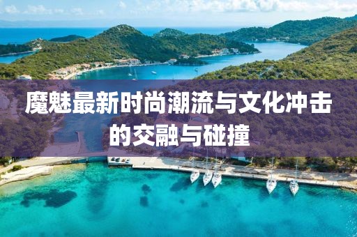 魔魅最新时尚潮流与文化冲击的交融与碰撞