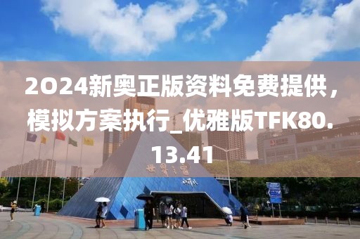 2O24新奥正版资料免费提供，模拟方案执行_优雅版TFK80.13.41