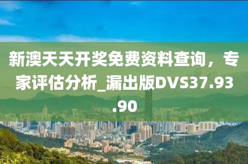 新澳天天开奖免费资料查询，专家评估分析_漏出版DVS37.93.90